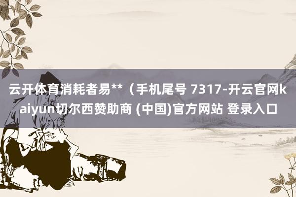 云开体育消耗者易**（手机尾号 7317-开云官网kaiyun切尔西赞助商 (中国)官方网站 登录入口