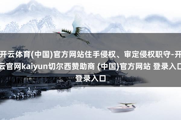 开云体育(中国)官方网站住手侵权、审定侵权职守-开云官网kaiyun切尔西赞助商 (中国)官方网站 登录入口