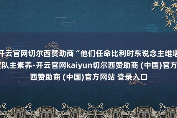 开云官网切尔西赞助商“他们任命比利时东说念主维塔尔·海宁为国度队主素养-开云官网kaiyun切尔西赞助商 (中国)官方网站 登录入口