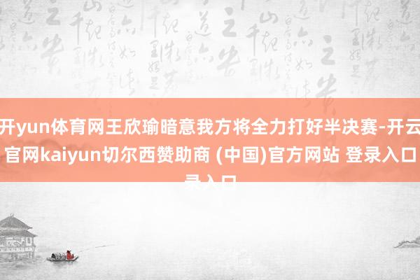 开yun体育网王欣瑜暗意我方将全力打好半决赛-开云官网kaiyun切尔西赞助商 (中国)官方网站 登录入口