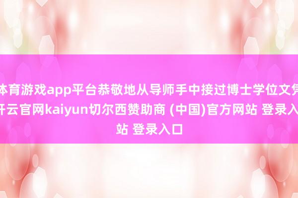 体育游戏app平台恭敬地从导师手中接过博士学位文凭-开云官网kaiyun切尔西赞助商 (中国)官方网站 登录入口