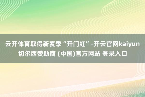 云开体育取得新赛季“开门红”-开云官网kaiyun切尔西赞助商 (中国)官方网站 登录入口