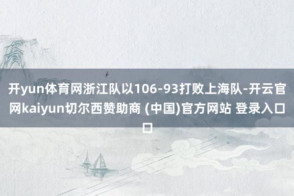 开yun体育网浙江队以106-93打败上海队-开云官网kaiyun切尔西赞助商 (中国)官方网站 登录入口