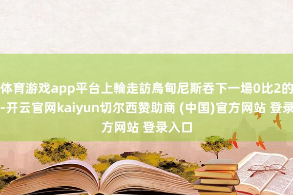 体育游戏app平台上輪走訪烏甸尼斯吞下一場0比2的敗仗-开云官网kaiyun切尔西赞助商 (中国)官方网站 登录入口